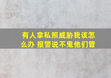 有人拿私照威胁我该怎么办 报警说不鬼他们管